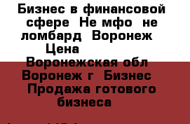 Бизнес в финансовой сфере. Не мфо, не ломбард, Воронеж › Цена ­ 400 000 - Воронежская обл., Воронеж г. Бизнес » Продажа готового бизнеса   